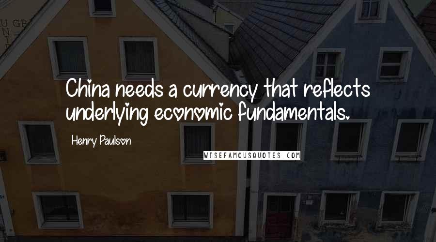 Henry Paulson Quotes: China needs a currency that reflects underlying economic fundamentals.
