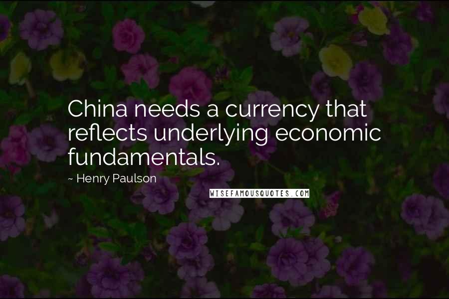 Henry Paulson Quotes: China needs a currency that reflects underlying economic fundamentals.