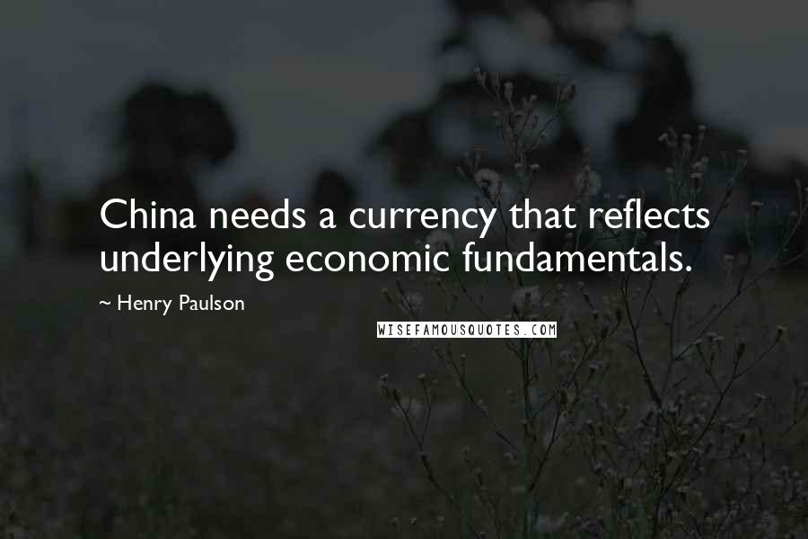 Henry Paulson Quotes: China needs a currency that reflects underlying economic fundamentals.