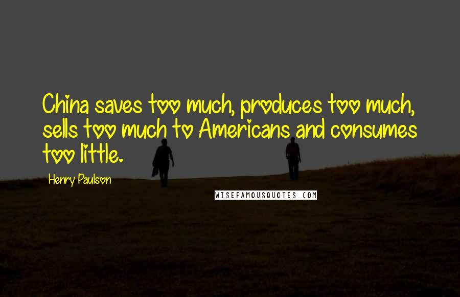 Henry Paulson Quotes: China saves too much, produces too much, sells too much to Americans and consumes too little.