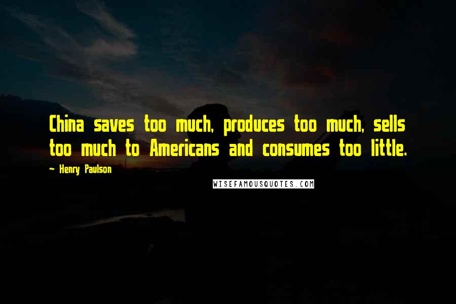 Henry Paulson Quotes: China saves too much, produces too much, sells too much to Americans and consumes too little.