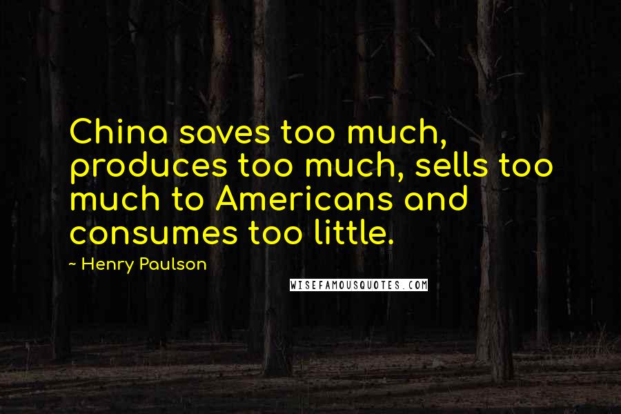 Henry Paulson Quotes: China saves too much, produces too much, sells too much to Americans and consumes too little.