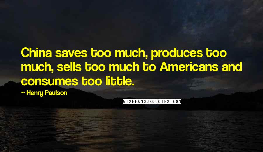 Henry Paulson Quotes: China saves too much, produces too much, sells too much to Americans and consumes too little.