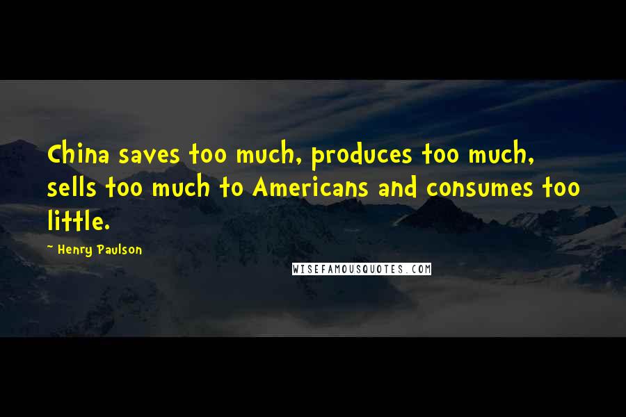 Henry Paulson Quotes: China saves too much, produces too much, sells too much to Americans and consumes too little.