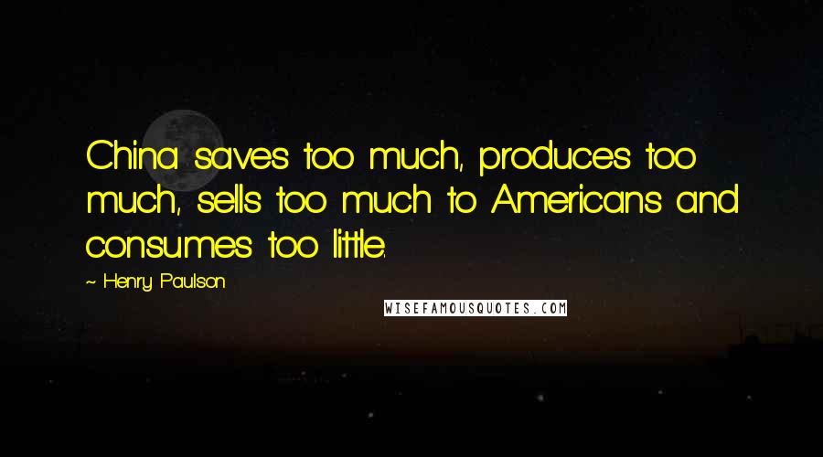 Henry Paulson Quotes: China saves too much, produces too much, sells too much to Americans and consumes too little.