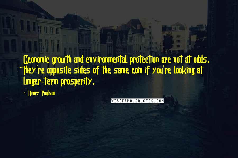 Henry Paulson Quotes: Economic growth and environmental protection are not at odds. They're opposite sides of the same coin if you're looking at longer-term prosperity.