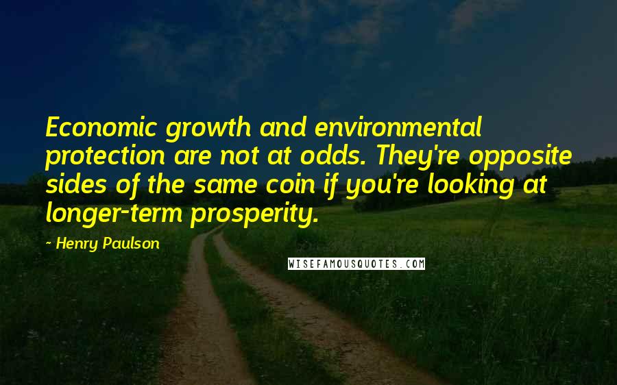 Henry Paulson Quotes: Economic growth and environmental protection are not at odds. They're opposite sides of the same coin if you're looking at longer-term prosperity.