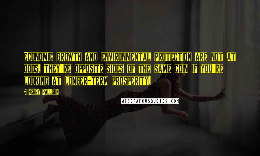 Henry Paulson Quotes: Economic growth and environmental protection are not at odds. They're opposite sides of the same coin if you're looking at longer-term prosperity.