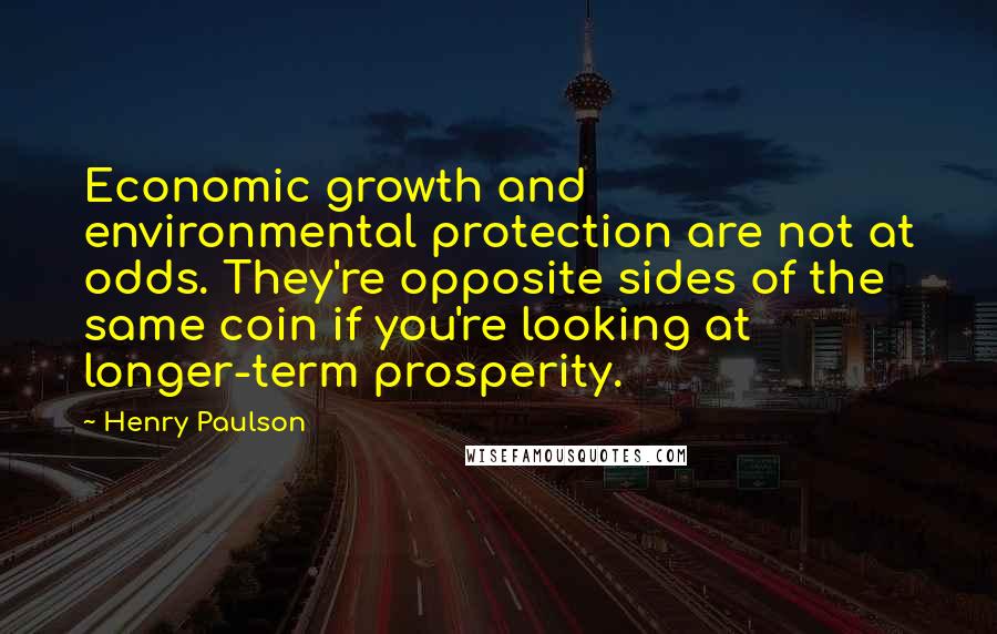 Henry Paulson Quotes: Economic growth and environmental protection are not at odds. They're opposite sides of the same coin if you're looking at longer-term prosperity.