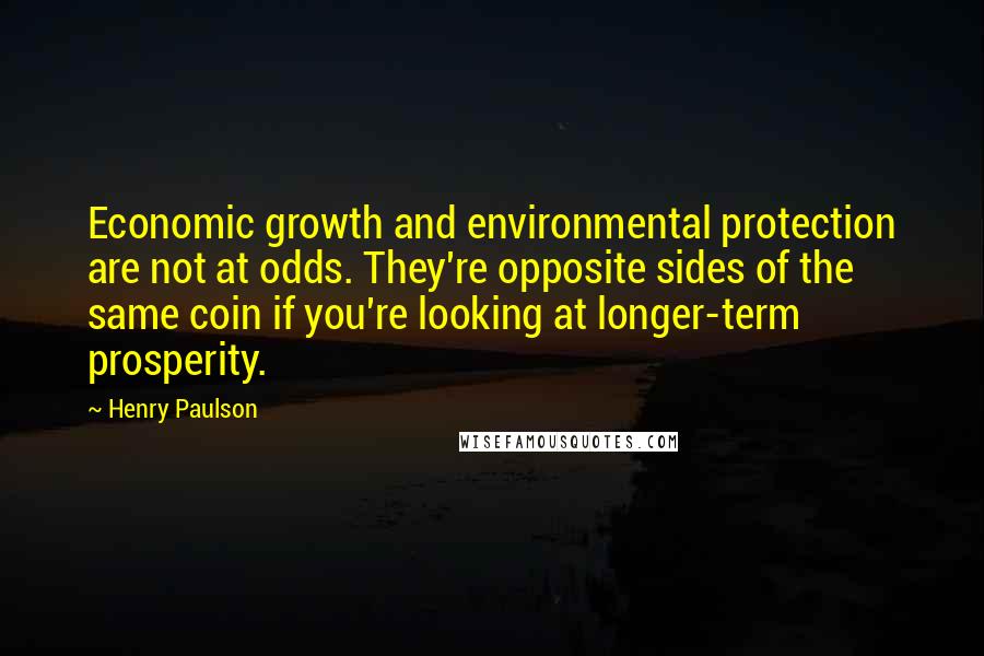 Henry Paulson Quotes: Economic growth and environmental protection are not at odds. They're opposite sides of the same coin if you're looking at longer-term prosperity.