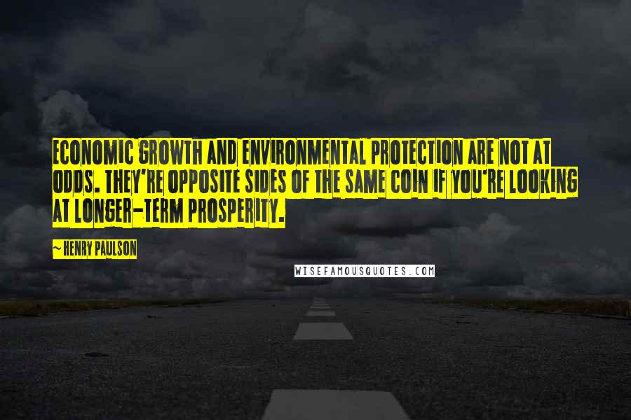 Henry Paulson Quotes: Economic growth and environmental protection are not at odds. They're opposite sides of the same coin if you're looking at longer-term prosperity.