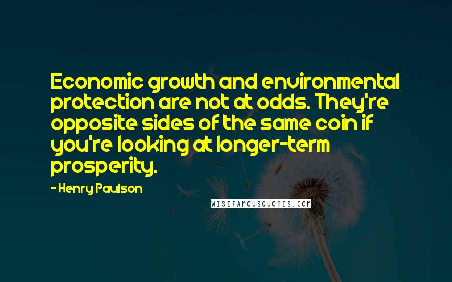 Henry Paulson Quotes: Economic growth and environmental protection are not at odds. They're opposite sides of the same coin if you're looking at longer-term prosperity.