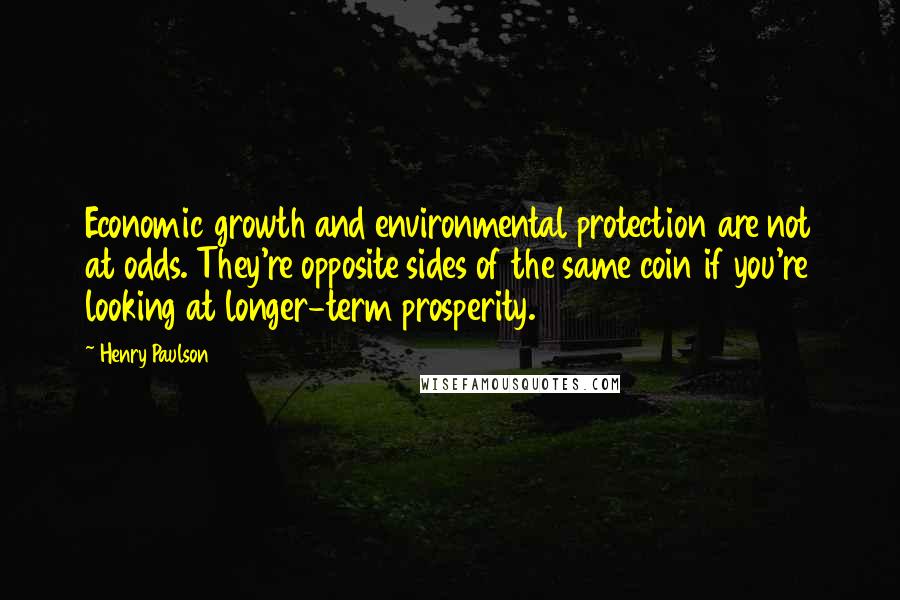 Henry Paulson Quotes: Economic growth and environmental protection are not at odds. They're opposite sides of the same coin if you're looking at longer-term prosperity.