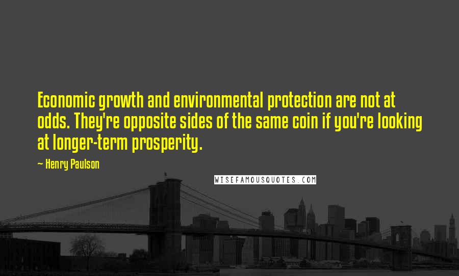 Henry Paulson Quotes: Economic growth and environmental protection are not at odds. They're opposite sides of the same coin if you're looking at longer-term prosperity.