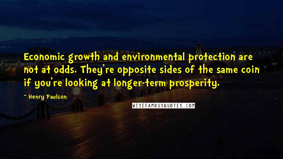 Henry Paulson Quotes: Economic growth and environmental protection are not at odds. They're opposite sides of the same coin if you're looking at longer-term prosperity.