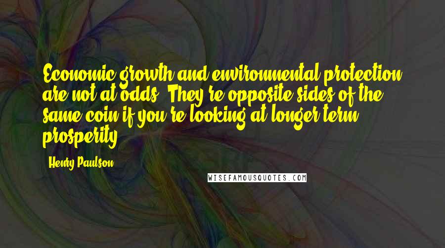 Henry Paulson Quotes: Economic growth and environmental protection are not at odds. They're opposite sides of the same coin if you're looking at longer-term prosperity.