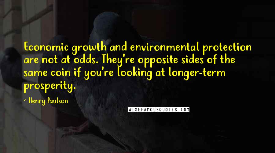 Henry Paulson Quotes: Economic growth and environmental protection are not at odds. They're opposite sides of the same coin if you're looking at longer-term prosperity.