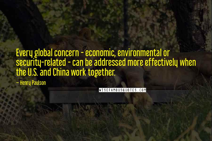 Henry Paulson Quotes: Every global concern - economic, environmental or security-related - can be addressed more effectively when the U.S. and China work together.