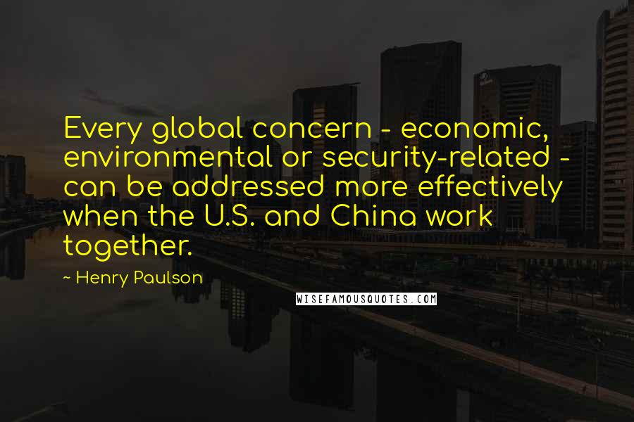 Henry Paulson Quotes: Every global concern - economic, environmental or security-related - can be addressed more effectively when the U.S. and China work together.