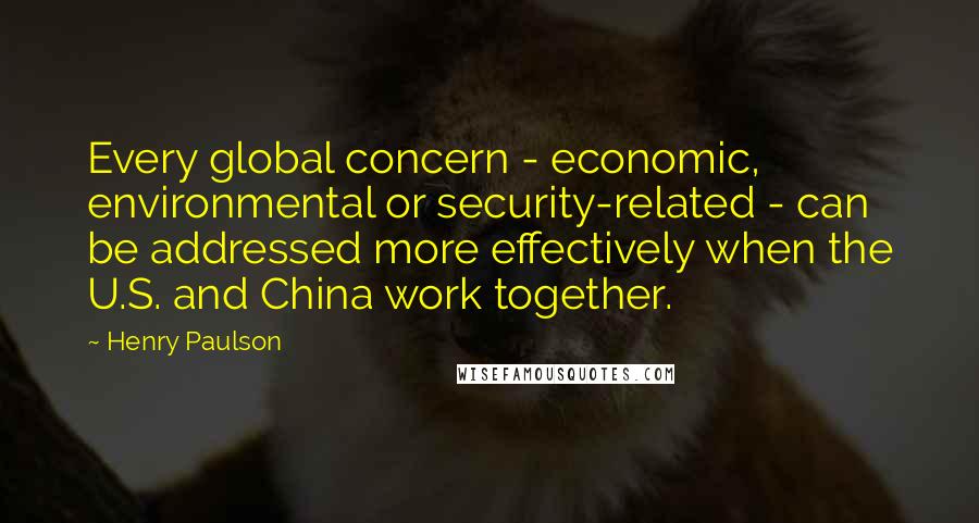 Henry Paulson Quotes: Every global concern - economic, environmental or security-related - can be addressed more effectively when the U.S. and China work together.
