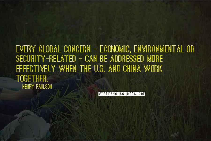 Henry Paulson Quotes: Every global concern - economic, environmental or security-related - can be addressed more effectively when the U.S. and China work together.