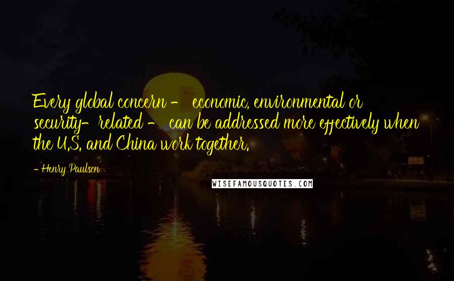 Henry Paulson Quotes: Every global concern - economic, environmental or security-related - can be addressed more effectively when the U.S. and China work together.