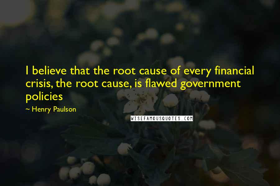 Henry Paulson Quotes: I believe that the root cause of every financial crisis, the root cause, is flawed government policies