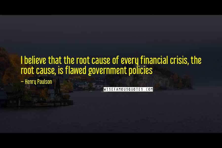 Henry Paulson Quotes: I believe that the root cause of every financial crisis, the root cause, is flawed government policies