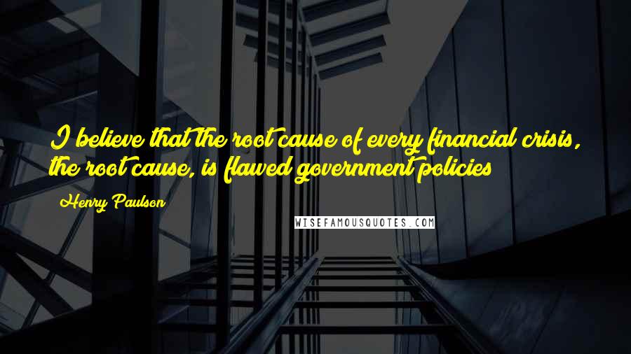 Henry Paulson Quotes: I believe that the root cause of every financial crisis, the root cause, is flawed government policies