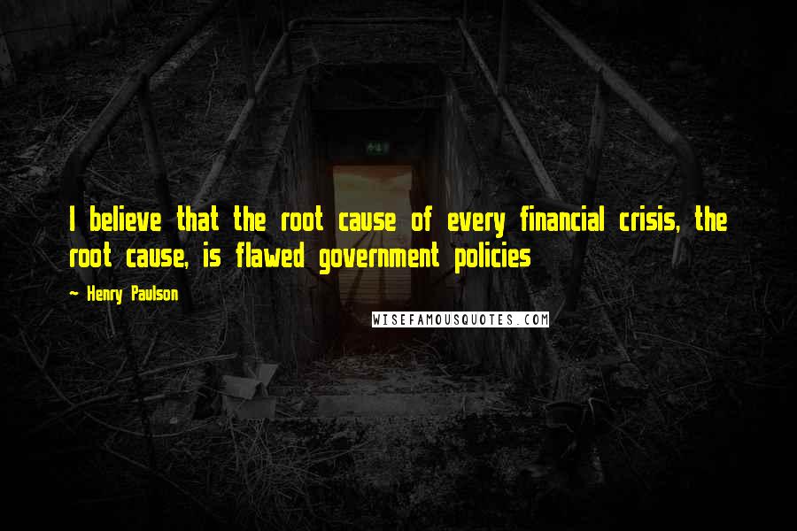 Henry Paulson Quotes: I believe that the root cause of every financial crisis, the root cause, is flawed government policies
