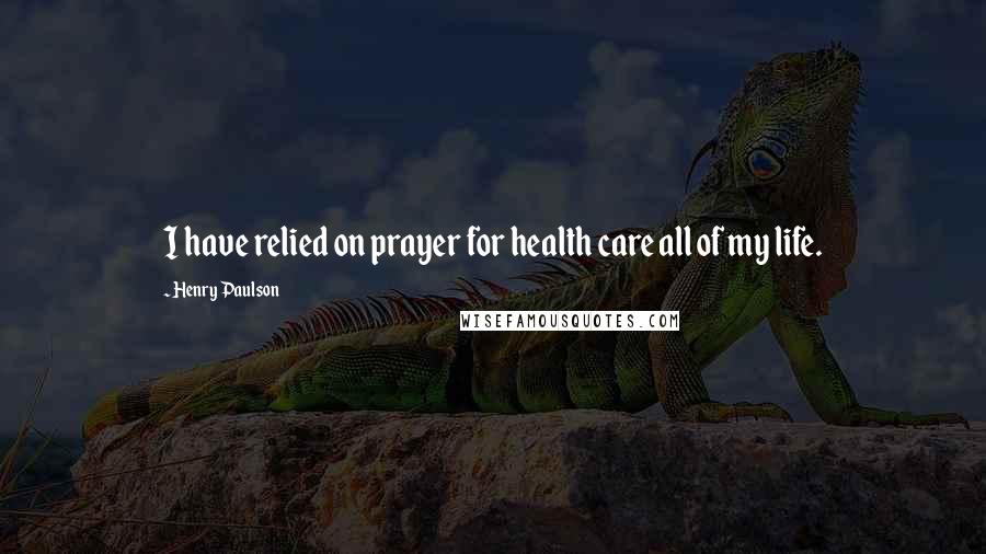 Henry Paulson Quotes: I have relied on prayer for health care all of my life.