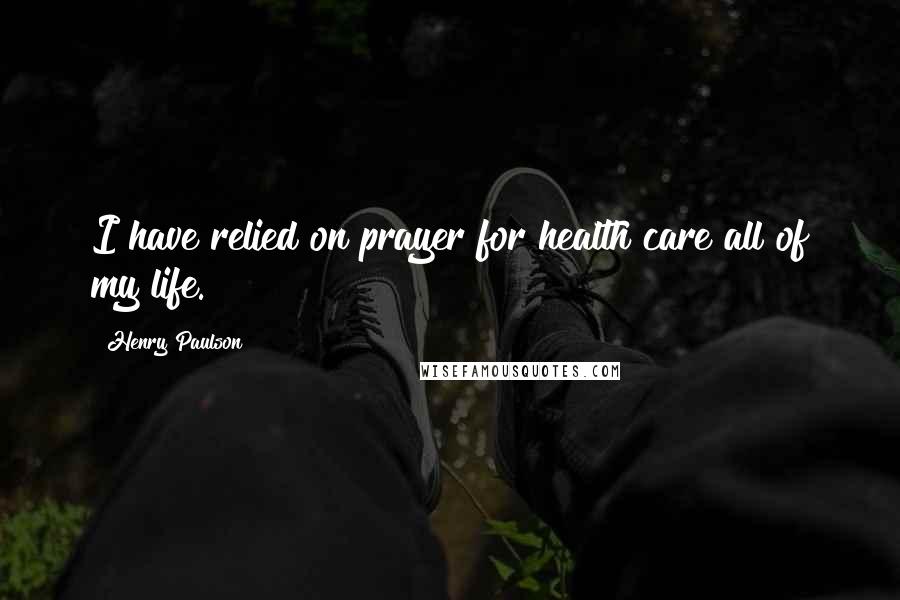 Henry Paulson Quotes: I have relied on prayer for health care all of my life.