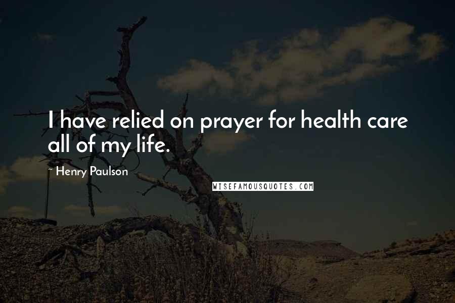 Henry Paulson Quotes: I have relied on prayer for health care all of my life.