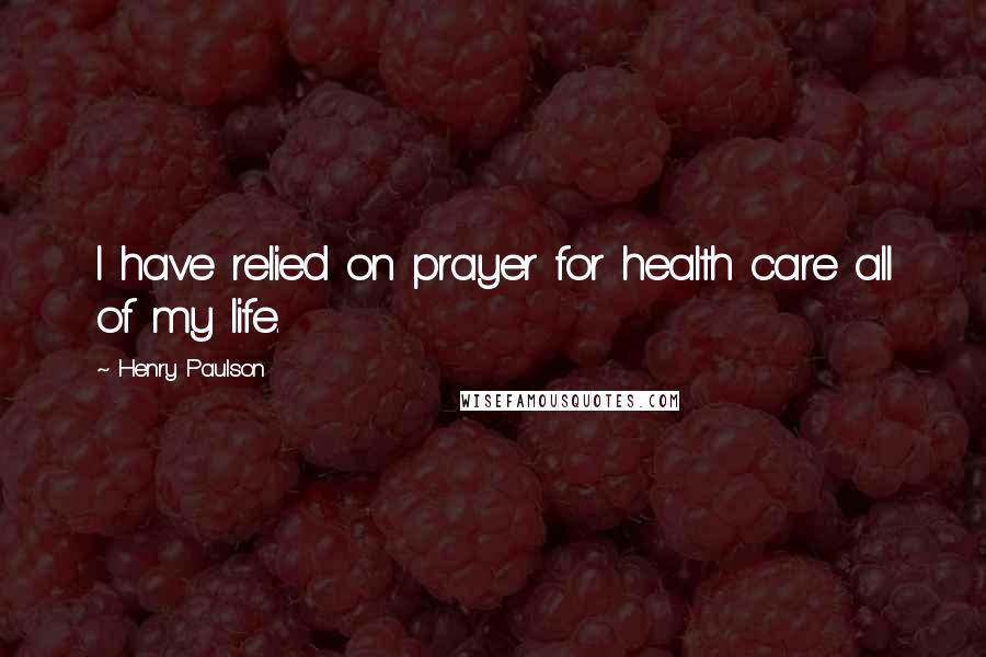 Henry Paulson Quotes: I have relied on prayer for health care all of my life.