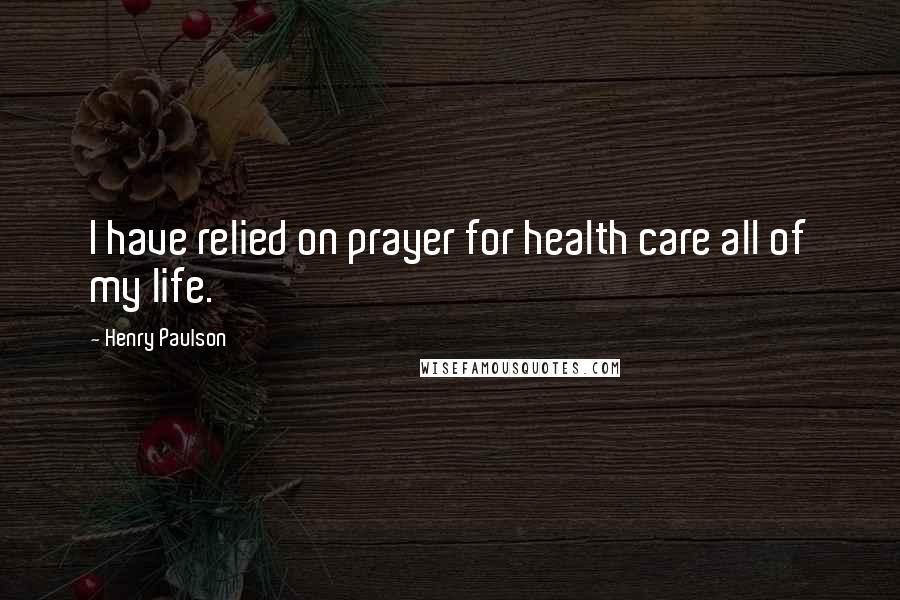 Henry Paulson Quotes: I have relied on prayer for health care all of my life.