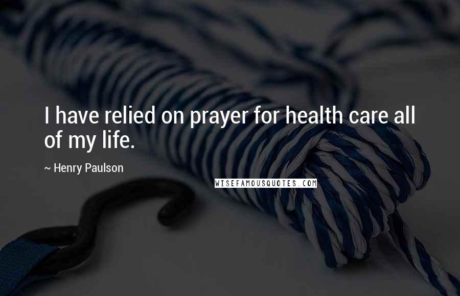 Henry Paulson Quotes: I have relied on prayer for health care all of my life.