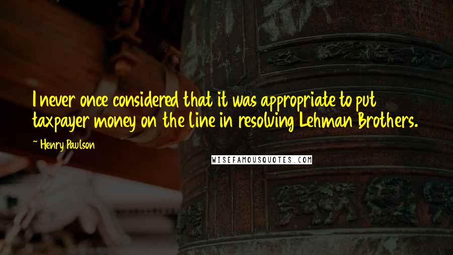 Henry Paulson Quotes: I never once considered that it was appropriate to put taxpayer money on the line in resolving Lehman Brothers.