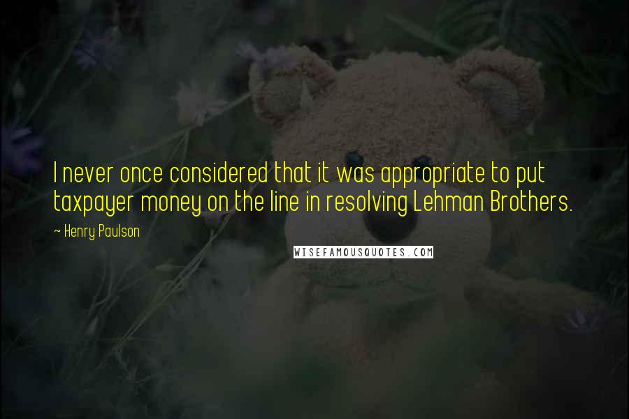 Henry Paulson Quotes: I never once considered that it was appropriate to put taxpayer money on the line in resolving Lehman Brothers.