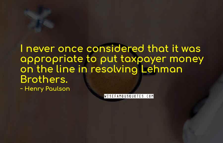 Henry Paulson Quotes: I never once considered that it was appropriate to put taxpayer money on the line in resolving Lehman Brothers.