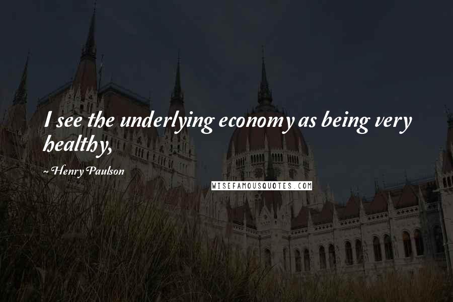 Henry Paulson Quotes: I see the underlying economy as being very healthy,