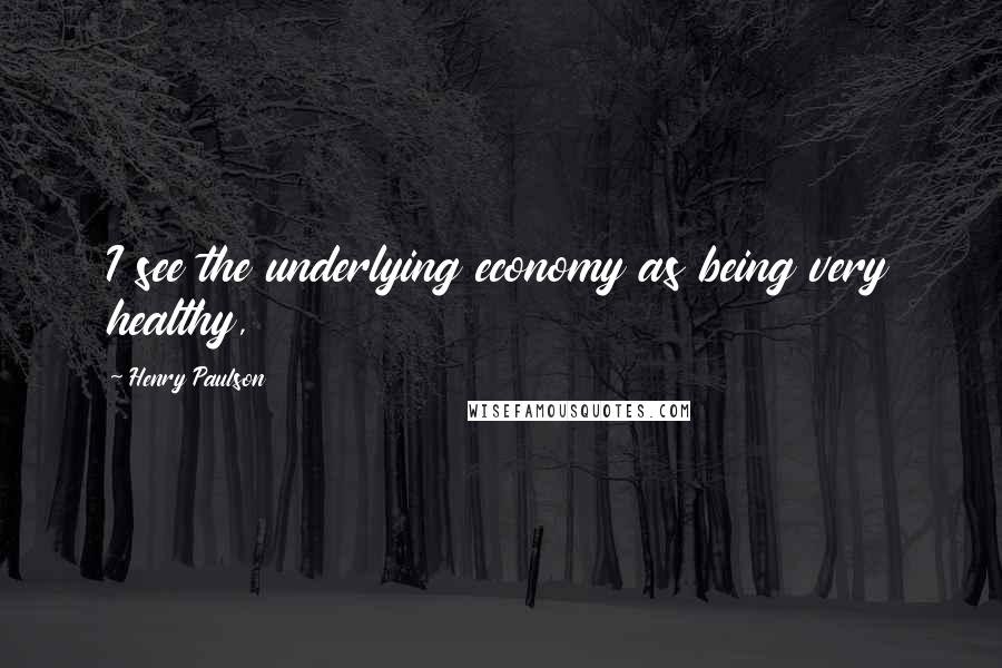Henry Paulson Quotes: I see the underlying economy as being very healthy,