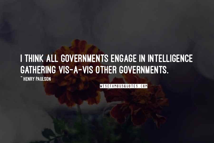 Henry Paulson Quotes: I think all governments engage in intelligence gathering vis-a-vis other governments.