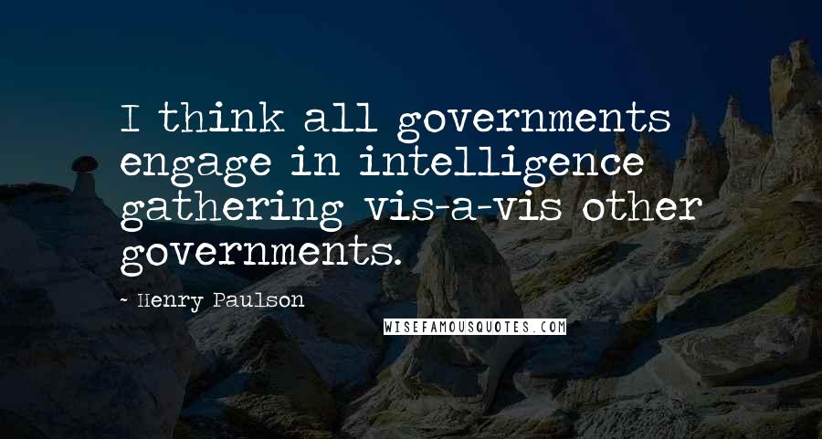 Henry Paulson Quotes: I think all governments engage in intelligence gathering vis-a-vis other governments.