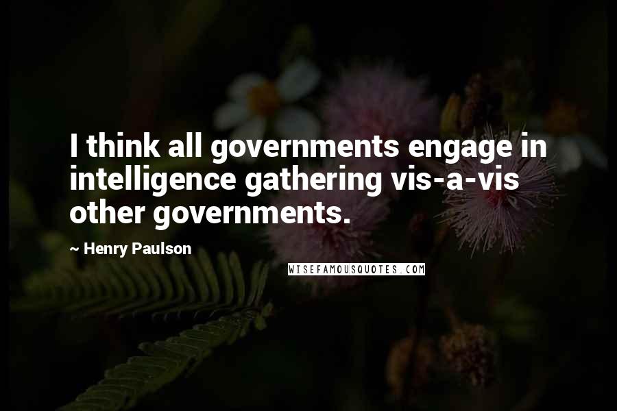 Henry Paulson Quotes: I think all governments engage in intelligence gathering vis-a-vis other governments.