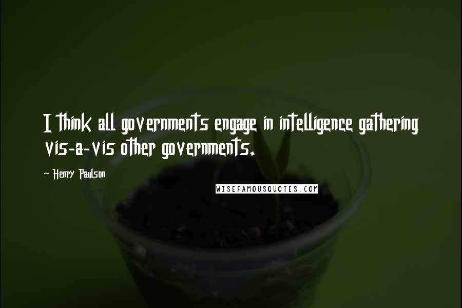 Henry Paulson Quotes: I think all governments engage in intelligence gathering vis-a-vis other governments.