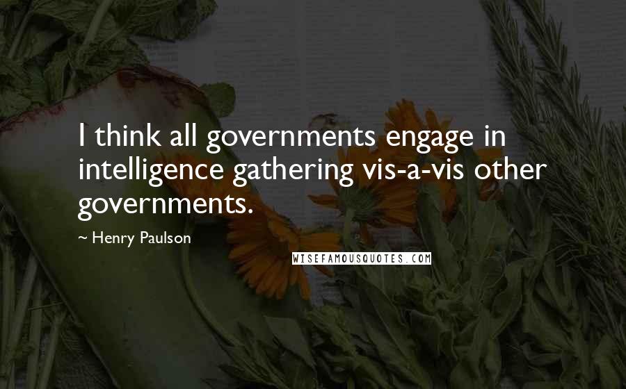 Henry Paulson Quotes: I think all governments engage in intelligence gathering vis-a-vis other governments.