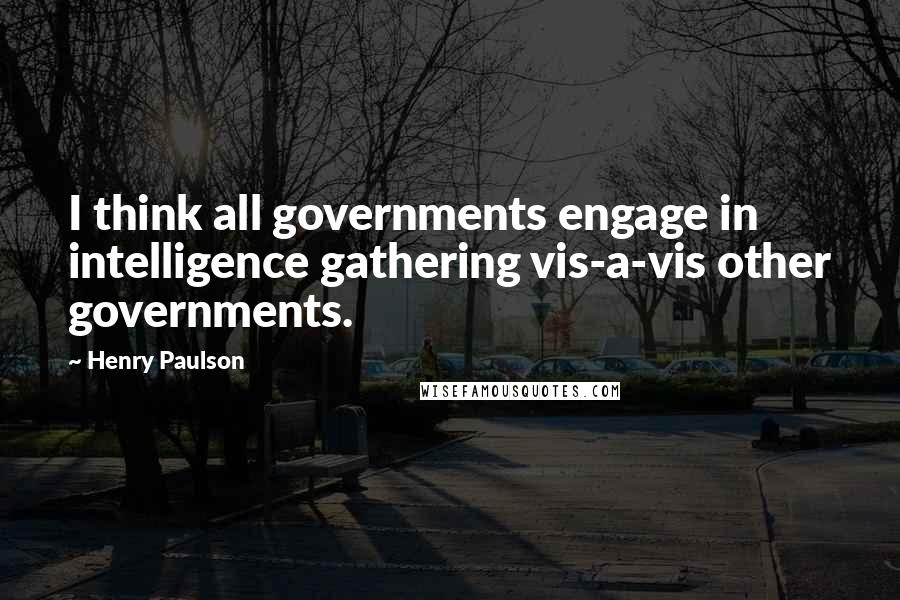 Henry Paulson Quotes: I think all governments engage in intelligence gathering vis-a-vis other governments.