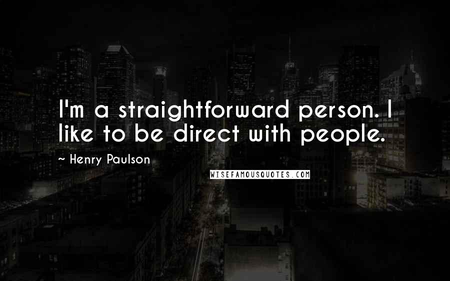 Henry Paulson Quotes: I'm a straightforward person. I like to be direct with people.