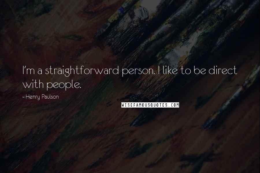 Henry Paulson Quotes: I'm a straightforward person. I like to be direct with people.