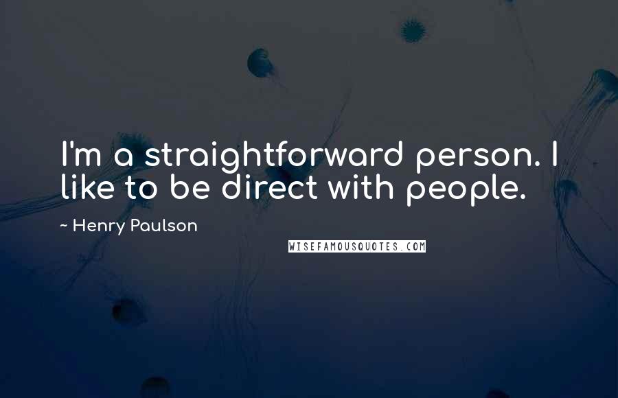 Henry Paulson Quotes: I'm a straightforward person. I like to be direct with people.